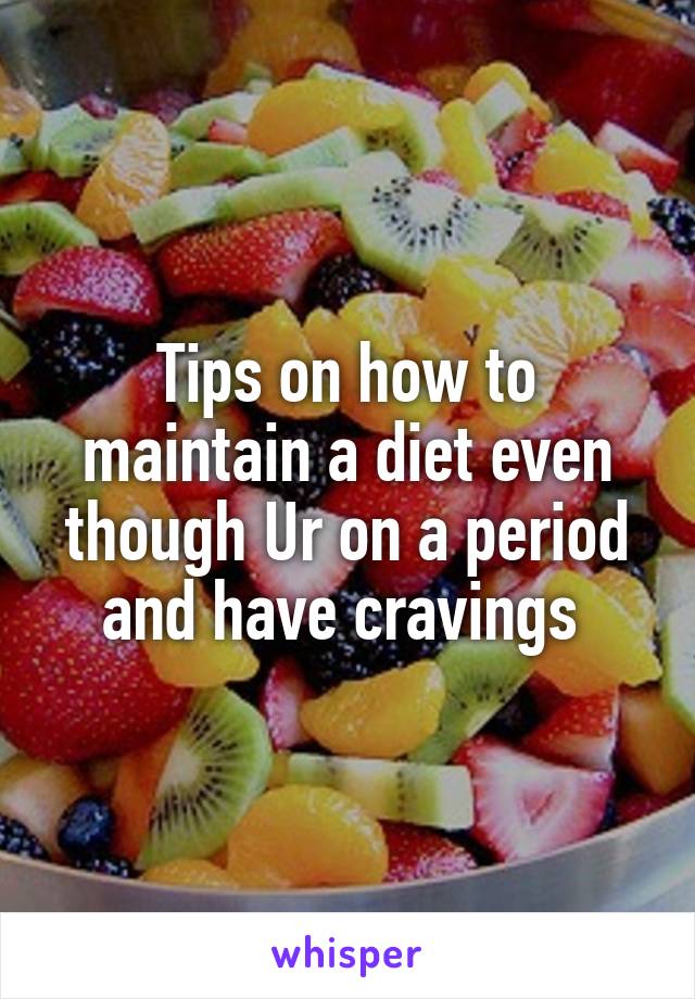 Tips on how to maintain a diet even though Ur on a period and have cravings 