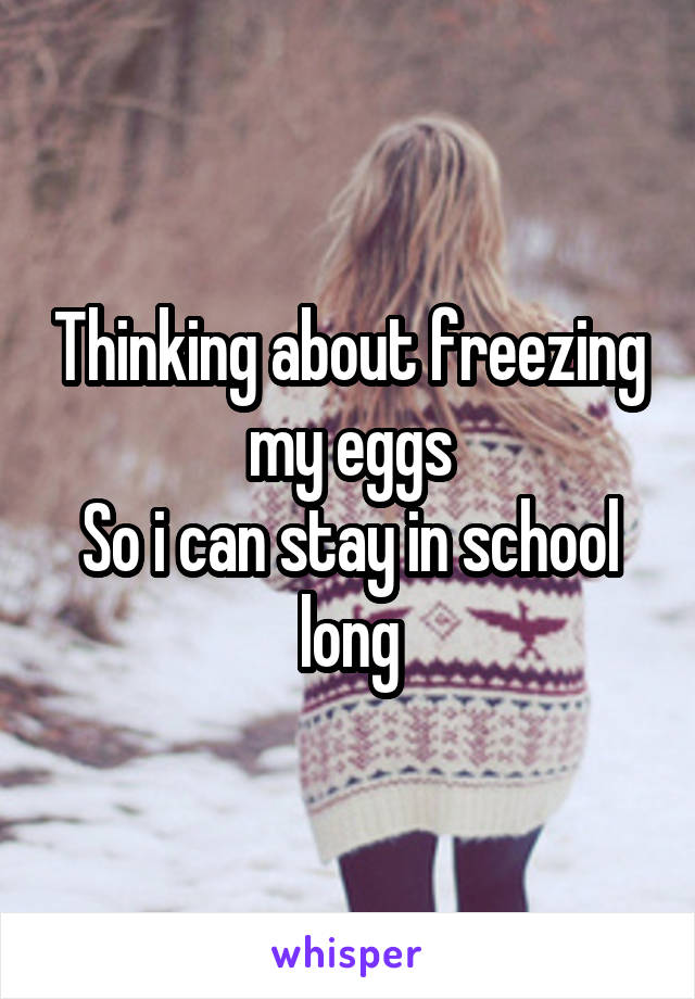 Thinking about freezing my eggs
So i can stay in school long