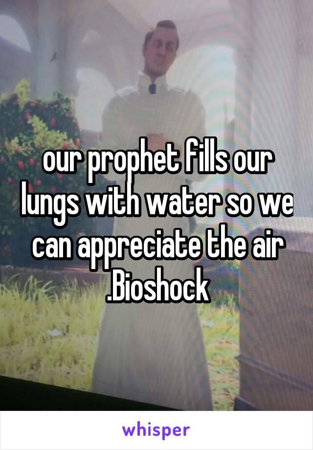 our prophet fills our lungs with water so we can appreciate the air .Bioshock