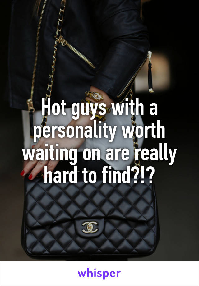 Hot guys with a personality worth waiting on are really hard to find?!?