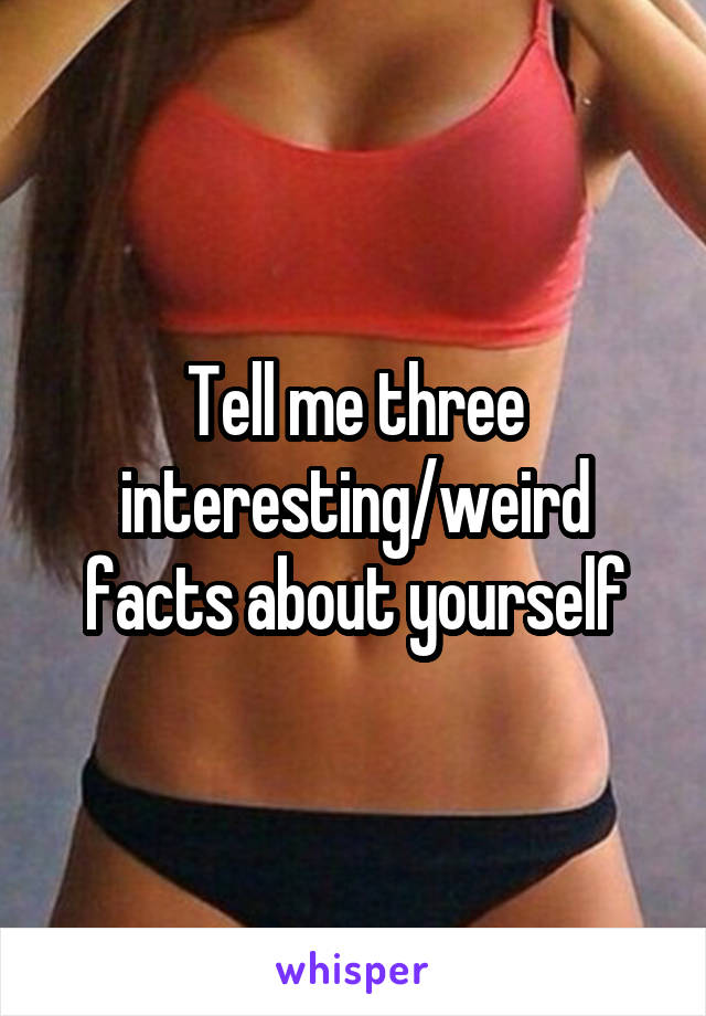 Tell me three interesting/weird facts about yourself