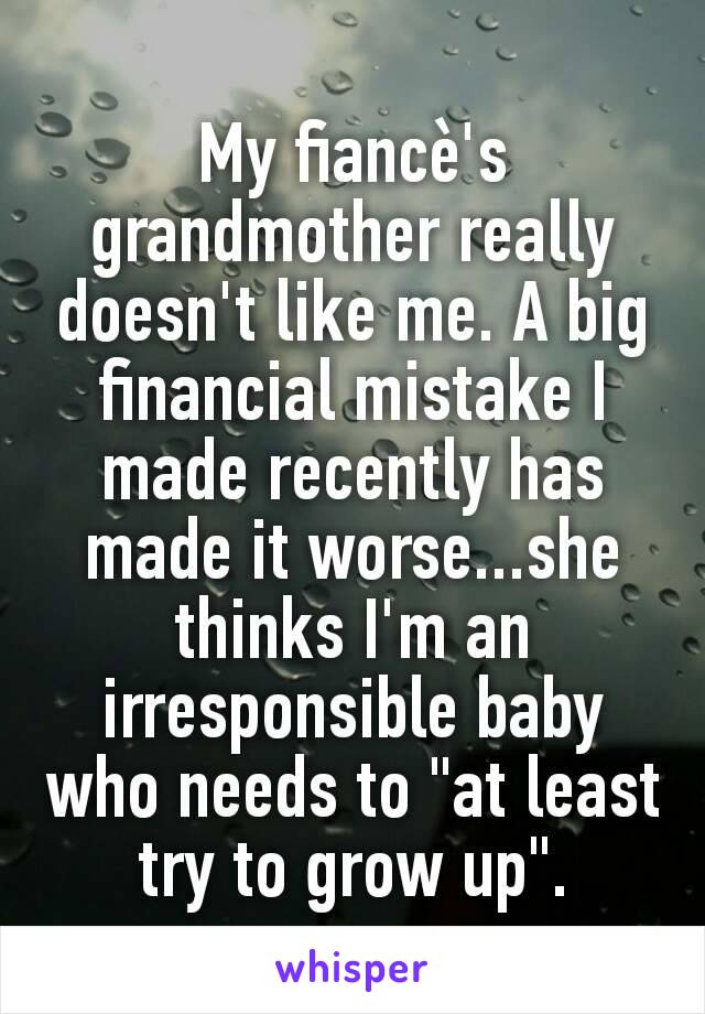 My fiancè's grandmother really doesn't like me. A big financial mistake I made recently has made it worse...she thinks I'm an irresponsible baby who needs to "at least try to grow up".