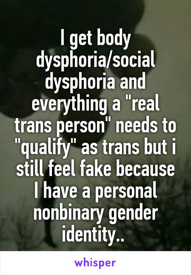 I get body dysphoria/social dysphoria and everything a "real trans person" needs to "qualify" as trans but i still feel fake because I have a personal nonbinary gender identity.. 