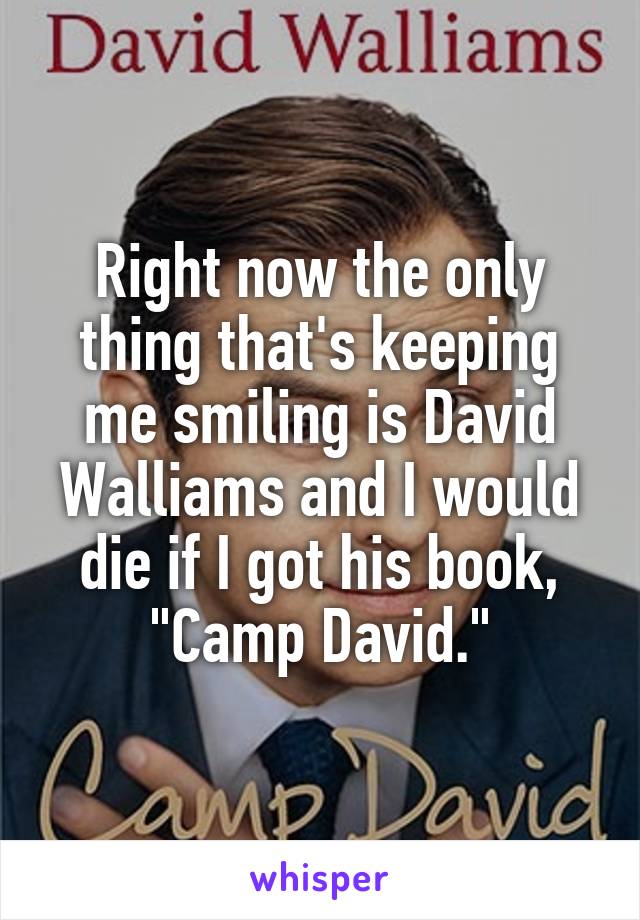 Right now the only thing that's keeping me smiling is David Walliams and I would die if I got his book, "Camp David."