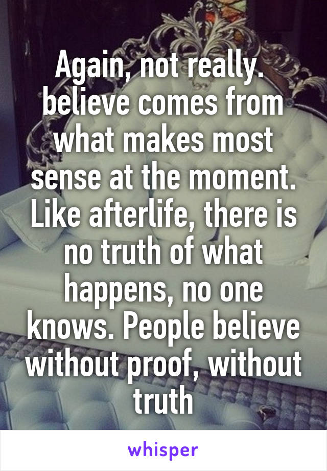 Again, not really.  believe comes from what makes most sense at the moment. Like afterlife, there is no truth of what happens, no one knows. People believe without proof, without truth