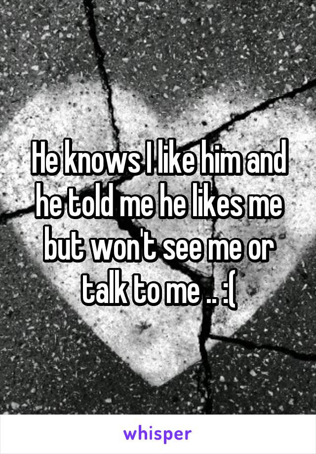 He knows I like him and he told me he likes me but won't see me or talk to me .. :(