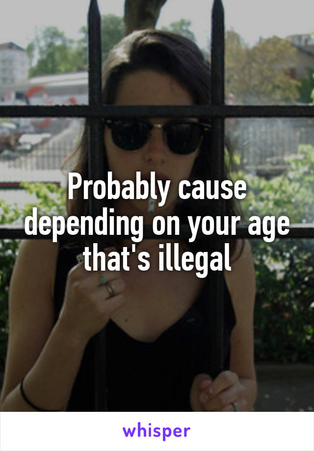 Probably cause depending on your age that's illegal