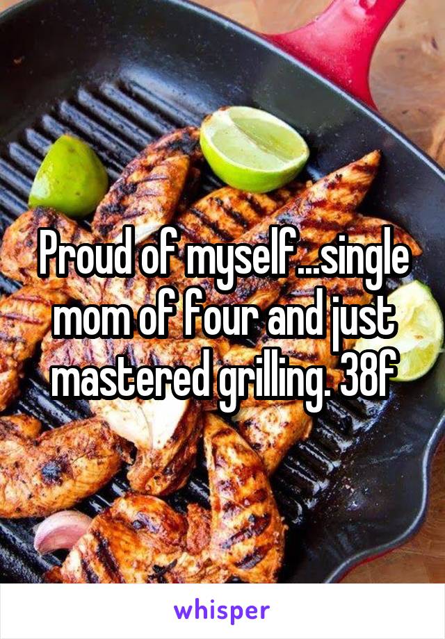 Proud of myself...single mom of four and just mastered grilling. 38f