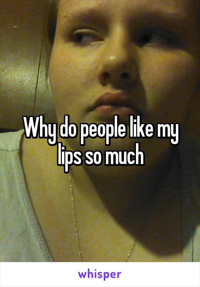 Why do people like my lips so much