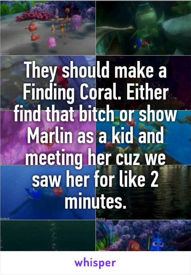 They should make a Finding Coral. Either find that bitch or show Marlin as a kid and meeting her cuz we saw her for like 2 minutes.