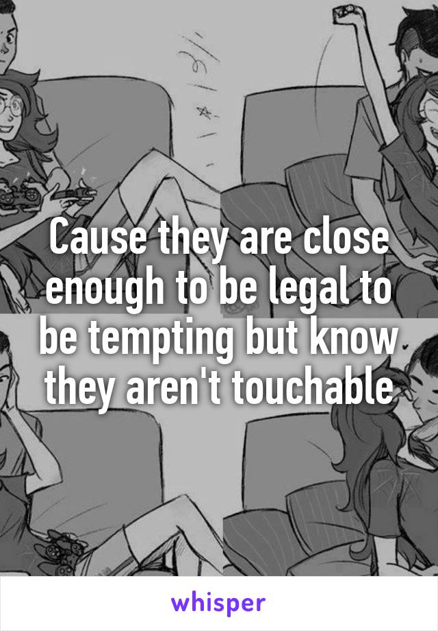 Cause they are close enough to be legal to be tempting but know they aren't touchable