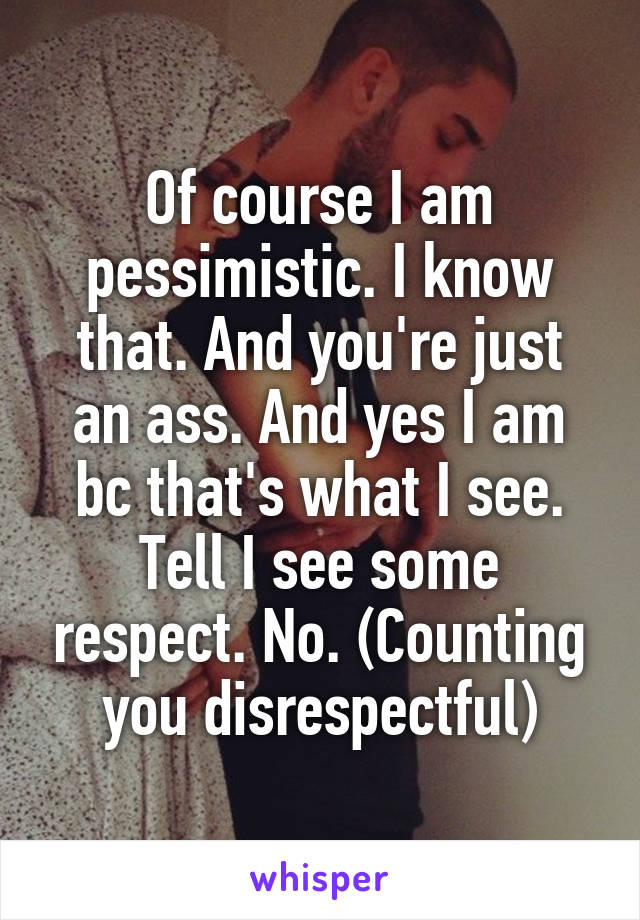 Of course I am pessimistic. I know that. And you're just an ass. And yes I am bc that's what I see. Tell I see some respect. No. (Counting you disrespectful)