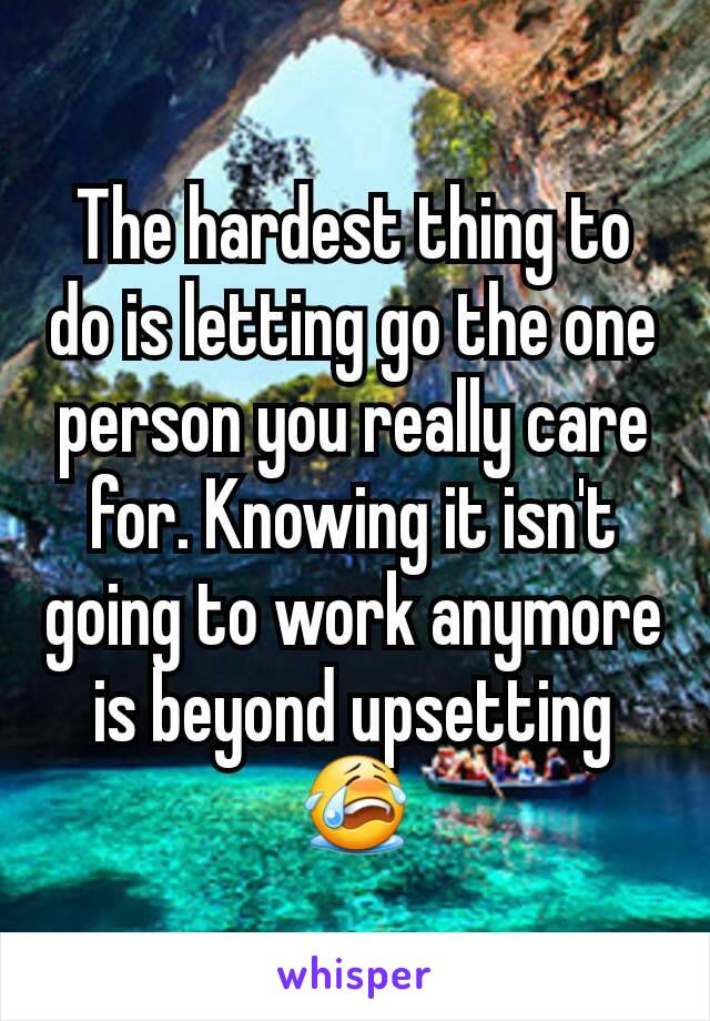 The hardest thing to do is letting go the one person you really care for. Knowing it isn't going to work anymore is beyond upsetting 😭