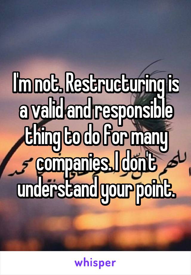 I'm not. Restructuring is a valid and responsible thing to do for many companies. I don't understand your point.