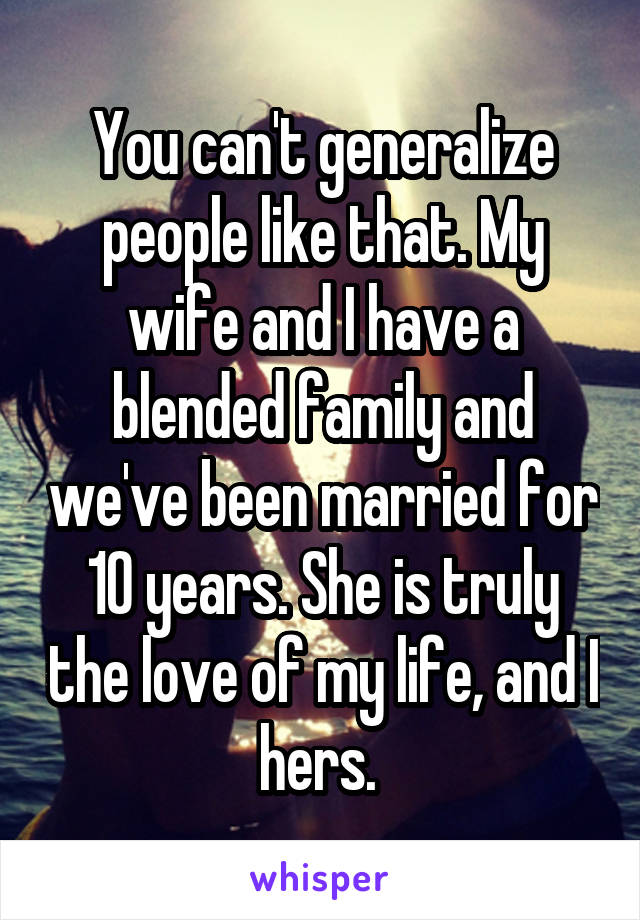 You can't generalize people like that. My wife and I have a blended family and we've been married for 10 years. She is truly the love of my life, and I hers. 