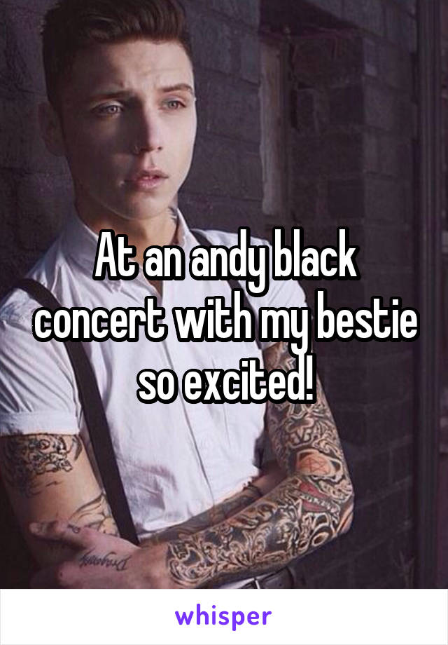 At an andy black concert with my bestie so excited!