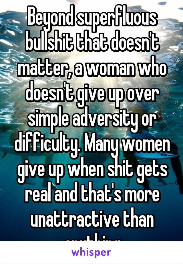 Beyond superfluous bullshit that doesn't matter, a woman who doesn't give up over simple adversity or difficulty. Many women give up when shit gets real and that's more unattractive than anything