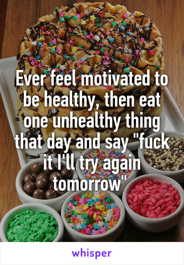 Ever feel motivated to be healthy, then eat one unhealthy thing that day and say "fuck it I'll try again tomorrow" 