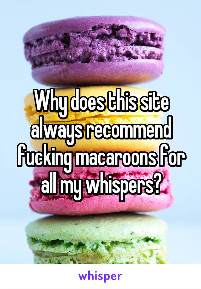 Why does this site always recommend fucking macaroons for all my whispers?