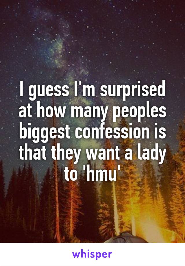 I guess I'm surprised at how many peoples biggest confession is that they want a lady to 'hmu'