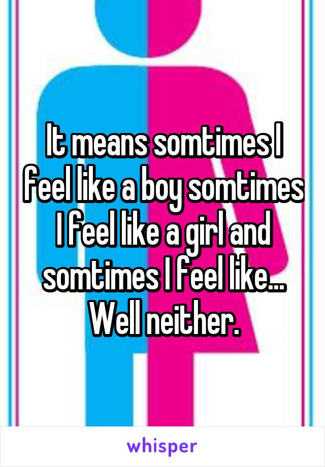 It means somtimes I feel like a boy somtimes I feel like a girl and somtimes I feel like... Well neither.