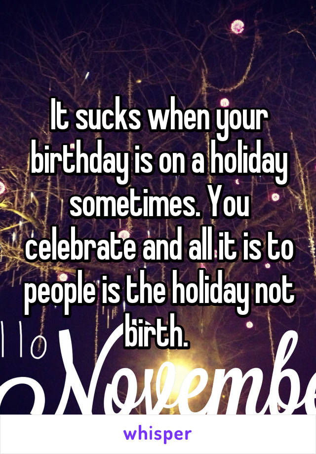 It sucks when your birthday is on a holiday sometimes. You celebrate and all it is to people is the holiday not birth. 