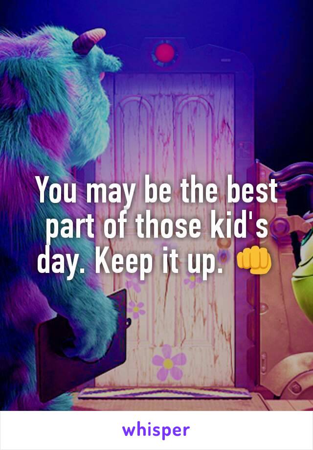 You may be the best part of those kid's day. Keep it up. 👊