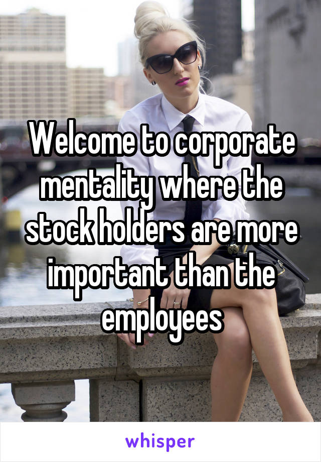 Welcome to corporate mentality where the stock holders are more important than the employees