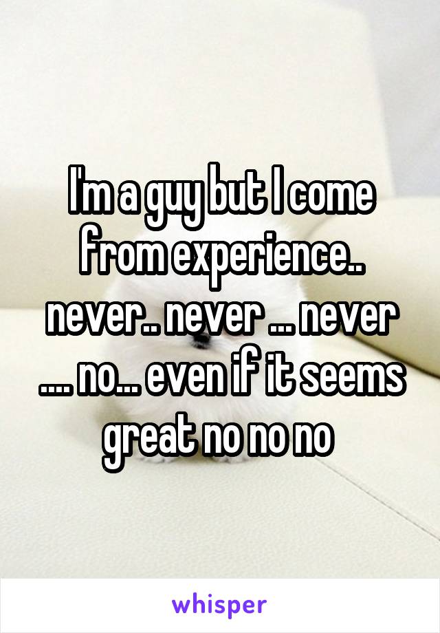 I'm a guy but I come from experience.. never.. never ... never .... no... even if it seems great no no no 