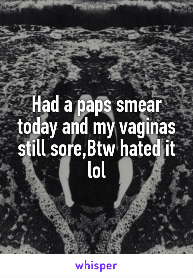 Had a paps smear today and my vaginas still sore,Btw hated it lol