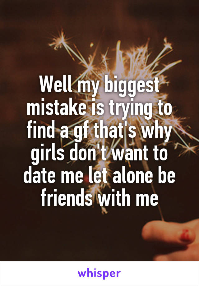 Well my biggest mistake is trying to find a gf that's why girls don't want to date me let alone be friends with me