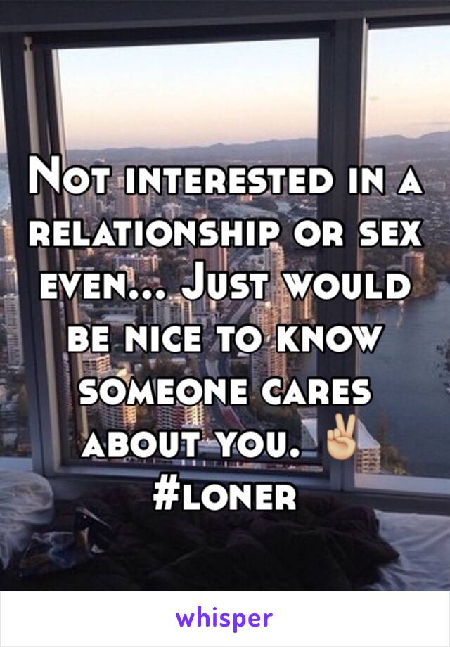 Not interested in a relationship or sex even... Just would be nice to know someone cares about you. ✌🏼️ #loner