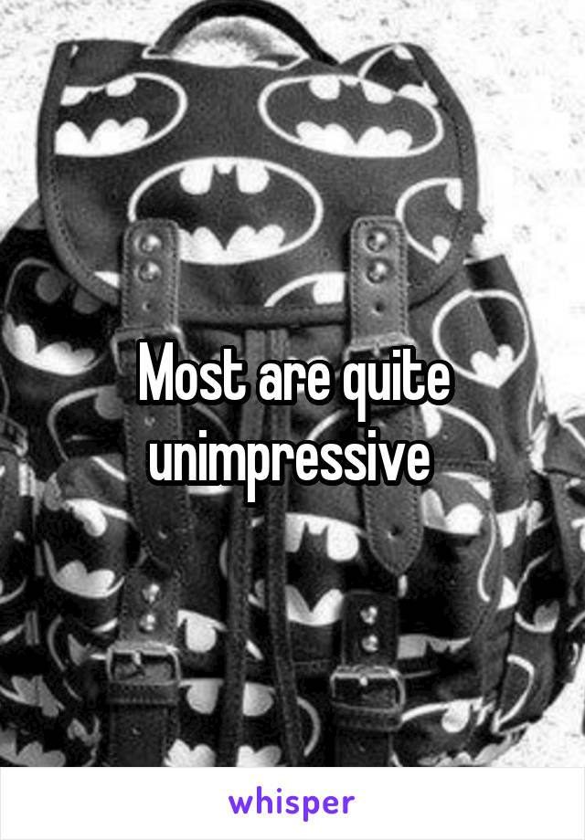 Most are quite unimpressive 