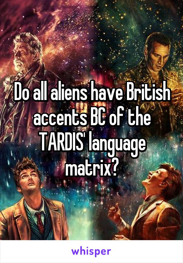 Do all aliens have British accents BC of the TARDIS' language matrix?