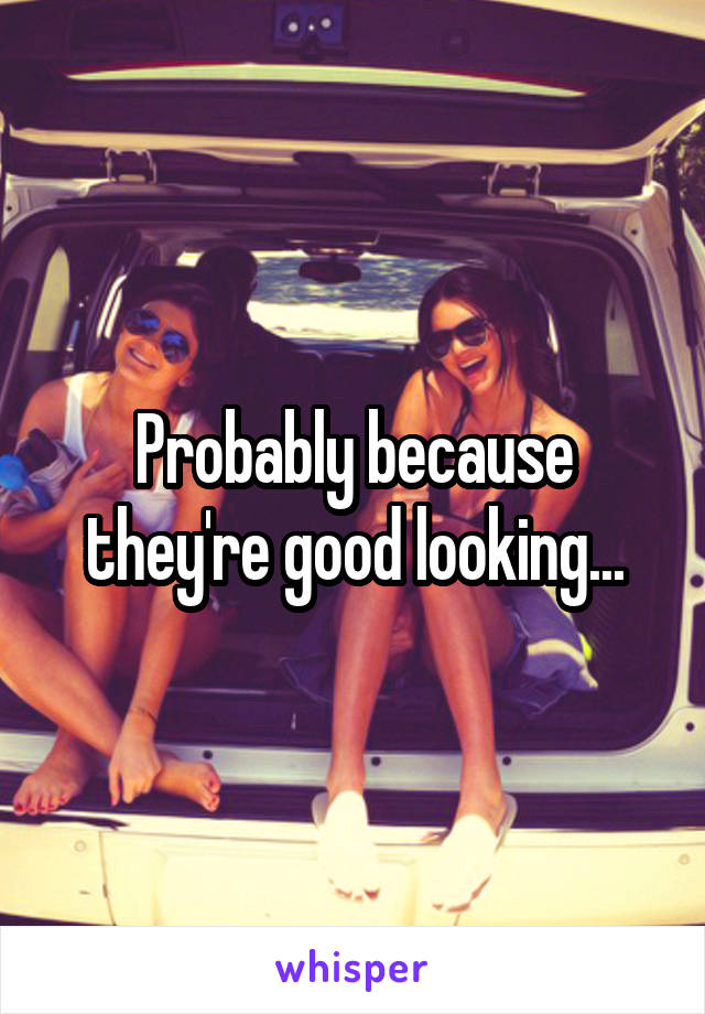 Probably because they're good looking...