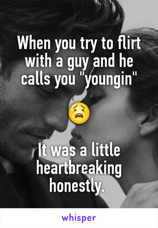 When you try to flirt with a guy and he calls you "youngin"

😫

It was a little heartbreaking honestly. 