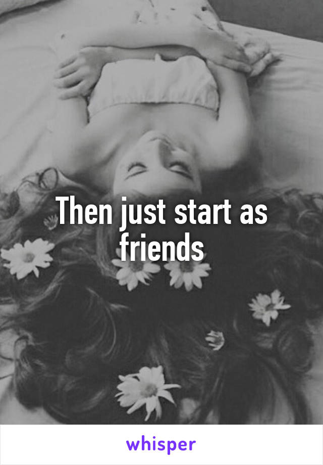 Then just start as friends