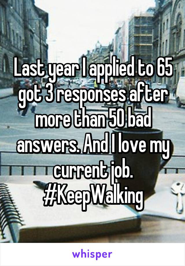 Last year I applied to 65 got 3 responses after more than 50 bad answers. And I love my current job. #KeepWalking