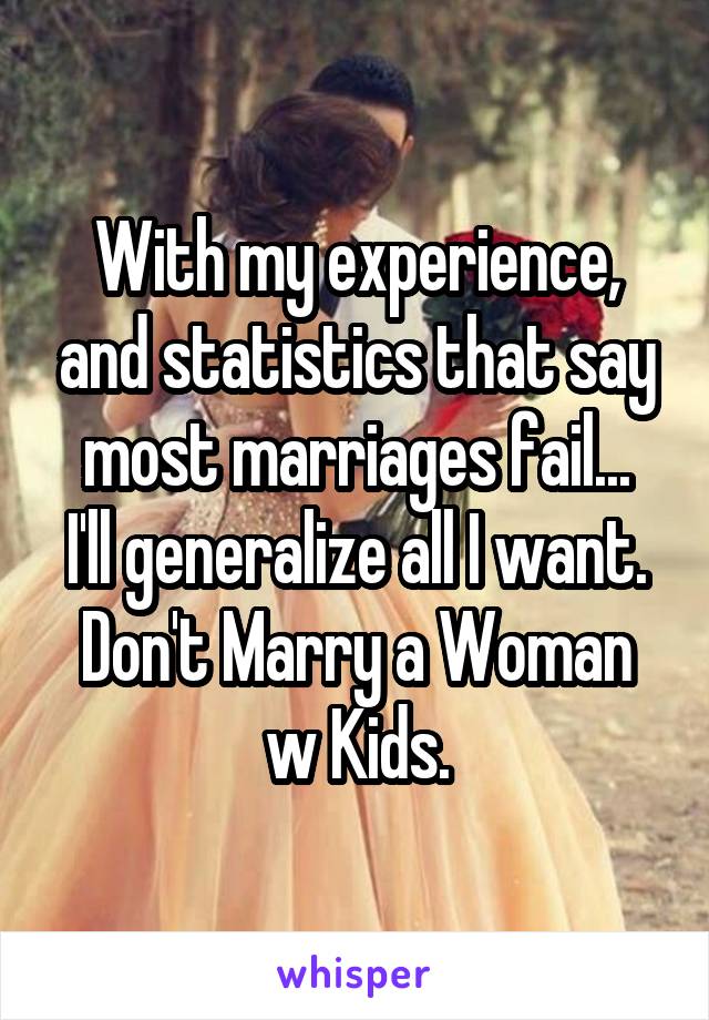 With my experience, and statistics that say most marriages fail...
I'll generalize all I want.
Don't Marry a Woman w Kids.