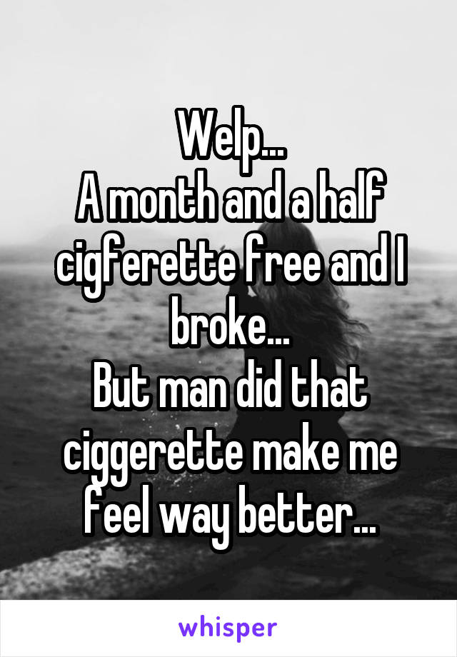 Welp...
A month and a half cigferette free and I broke...
But man did that ciggerette make me feel way better...