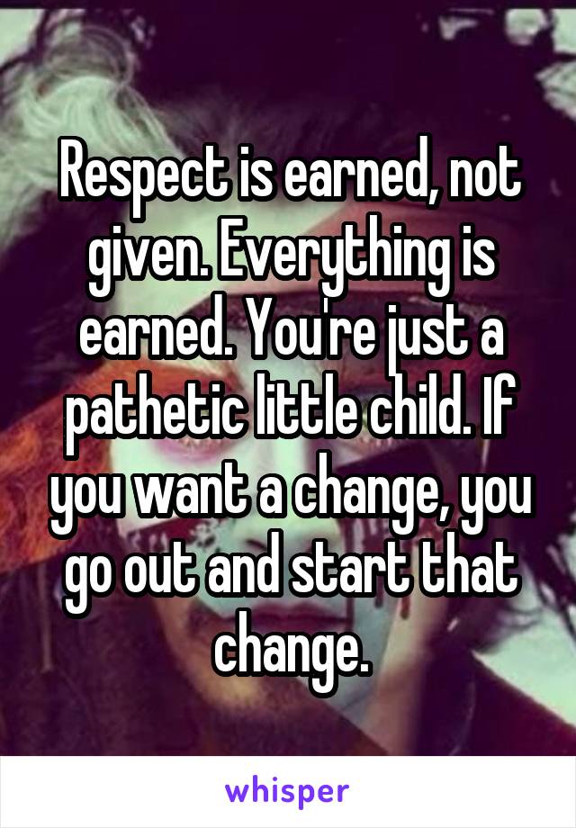 Respect is earned, not given. Everything is earned. You're just a pathetic little child. If you want a change, you go out and start that change.