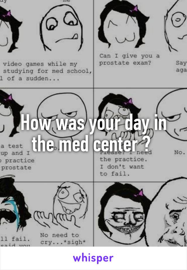 How was your day in the med center ? 