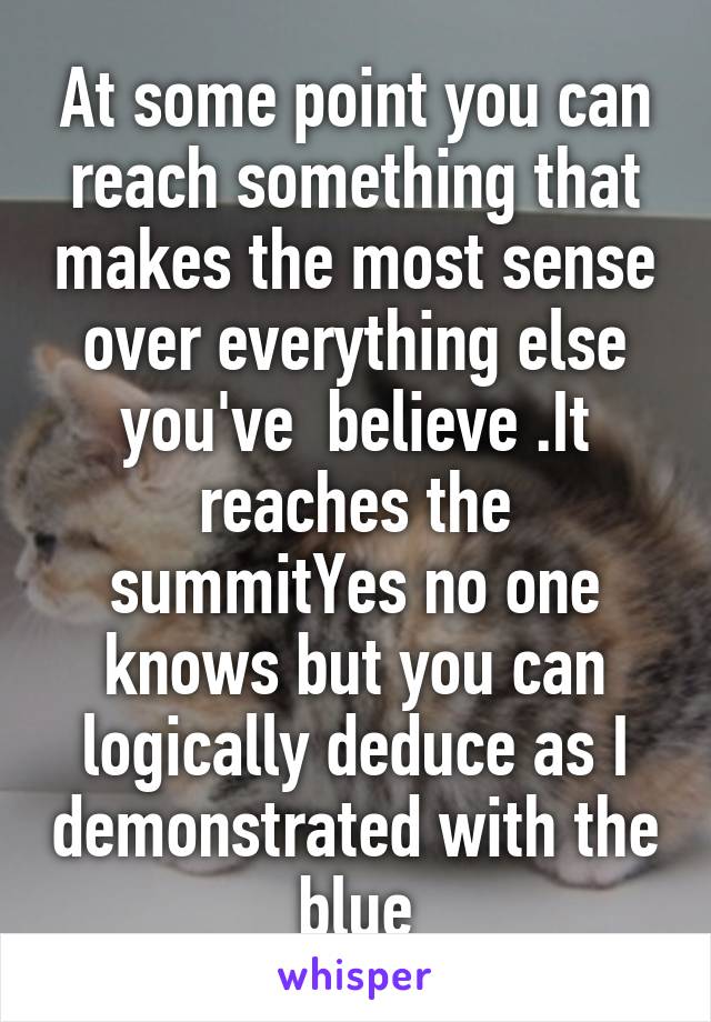 At some point you can reach something that makes the most sense over everything else you've  believe .It reaches the summitYes no one knows but you can logically deduce as I demonstrated with the blue