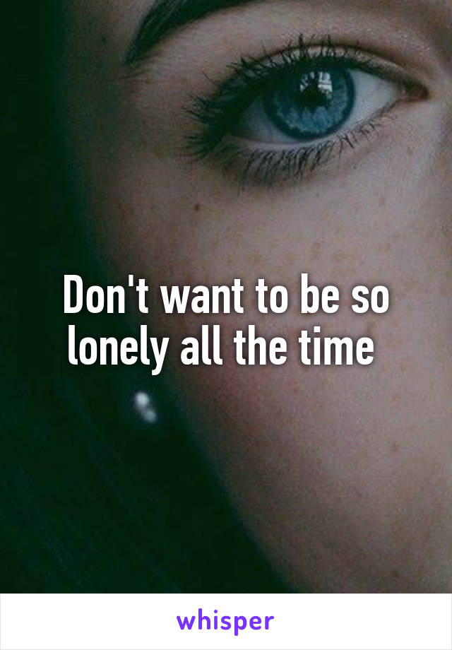 Don't want to be so lonely all the time 