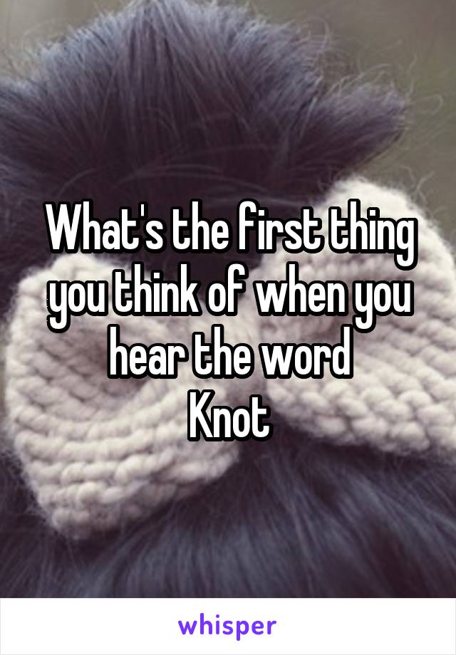 What's the first thing you think of when you hear the word
Knot