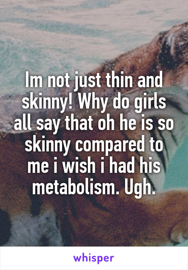 Im not just thin and skinny! Why do girls all say that oh he is so skinny compared to me i wish i had his metabolism. Ugh.