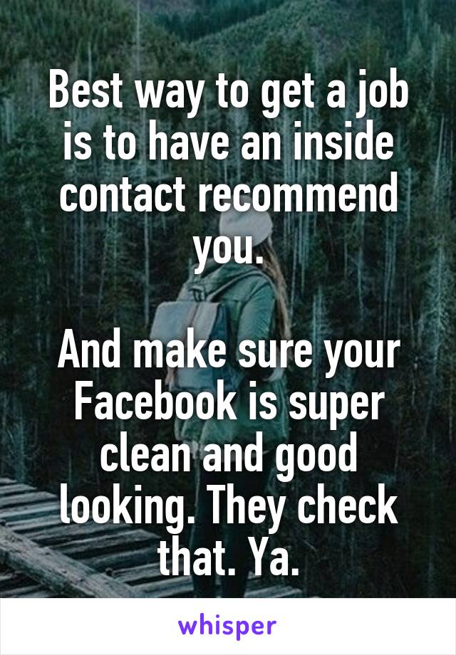 Best way to get a job is to have an inside contact recommend you.

And make sure your Facebook is super clean and good looking. They check that. Ya.