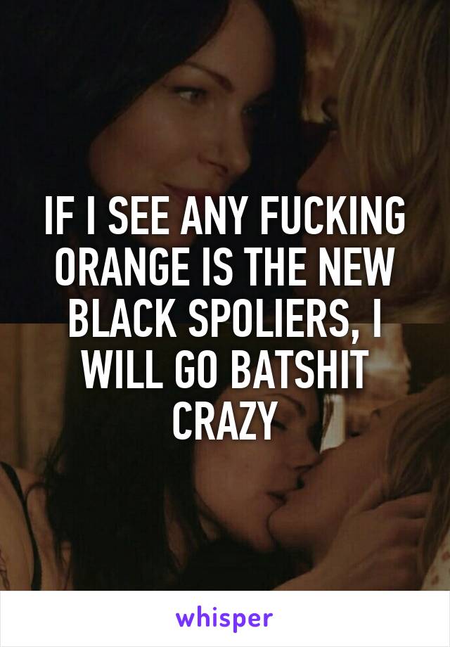 IF I SEE ANY FUCKING ORANGE IS THE NEW BLACK SPOLIERS, I WILL GO BATSHIT CRAZY