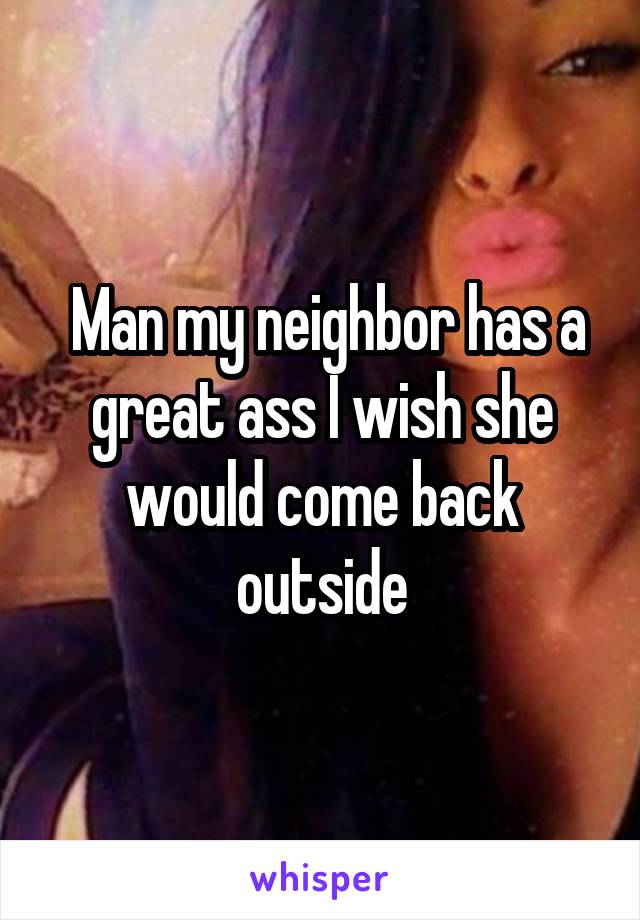  Man my neighbor has a great ass I wish she would come back outside