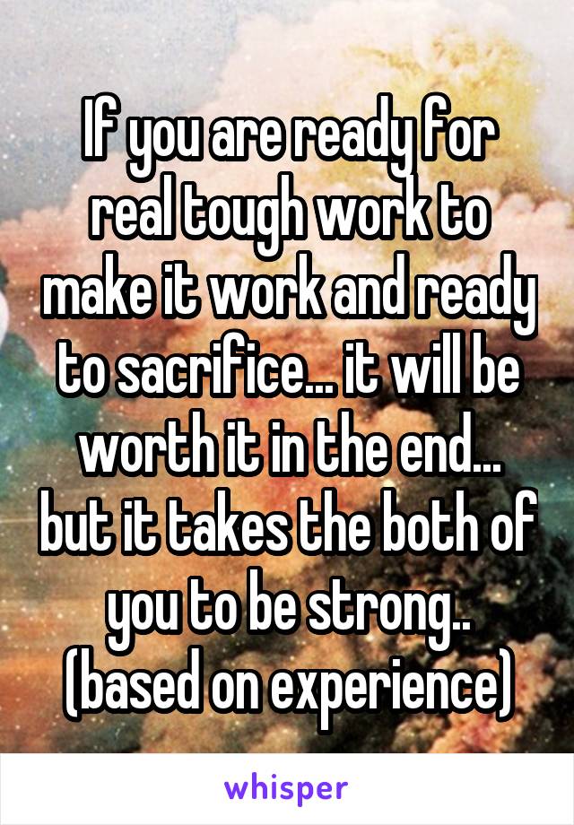 If you are ready for real tough work to make it work and ready to sacrifice... it will be worth it in the end... but it takes the both of you to be strong.. (based on experience)